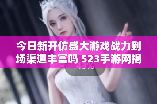 今日新开仿盛大游戏战力到场渠道丰富吗 523手游网揭秘