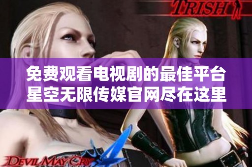 免费观看电视剧的最佳平台星空无限传媒官网尽在这里揭秘