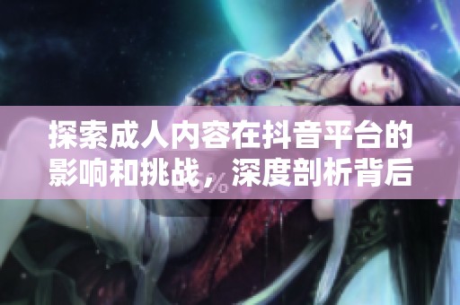 探索成人内容在抖音平台的影响和挑战，深度剖析背后的社会现象
