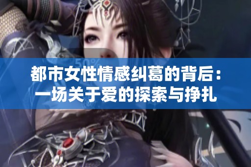 都市女性情感纠葛的背后：一场关于爱的探索与挣扎