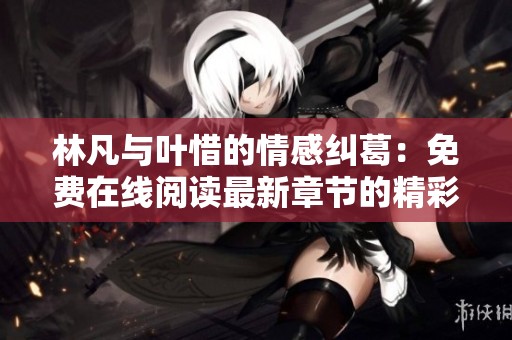 林凡与叶惜的情感纠葛：免费在线阅读最新章节的精彩故事