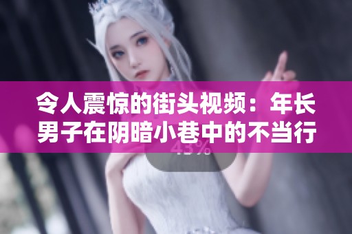 令人震惊的街头视频：年长男子在阴暗小巷中的不当行为引发关注