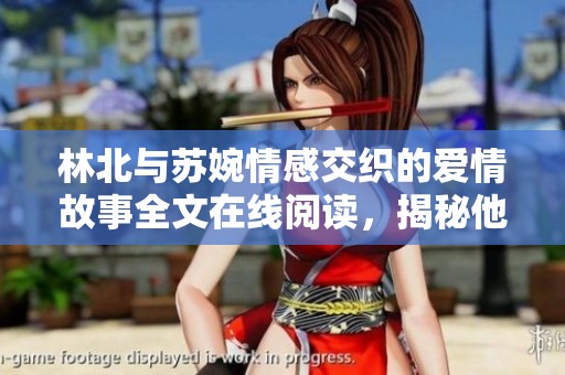 林北与苏婉情感交织的爱情故事全文在线阅读，揭秘他们的命运纠葛