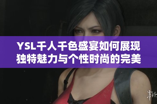 YSL千人千色盛宴如何展现独特魅力与个性时尚的完美结合