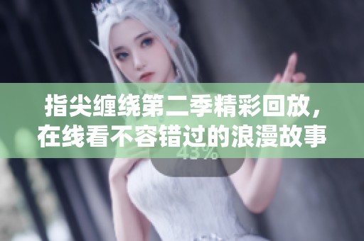 指尖缠绕第二季精彩回放，在线看不容错过的浪漫故事