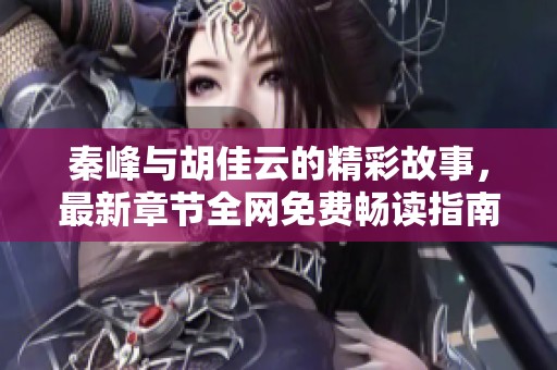 秦峰与胡佳云的精彩故事，最新章节全网免费畅读指南