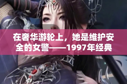 在奢华游轮上，她是维护安全的女警——1997年经典影片回顾