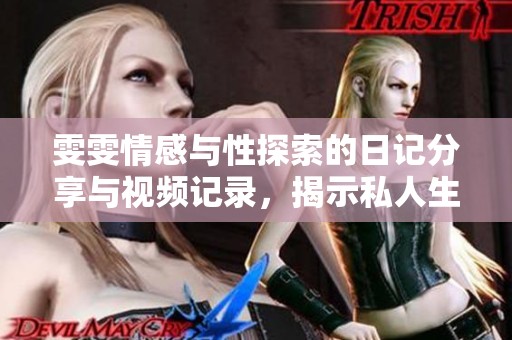 雯雯情感与性探索的日记分享与视频记录，揭示私人生活的独特视角