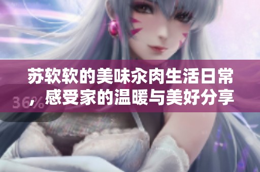 苏软软的美味汆肉生活日常，感受家的温暖与美好分享