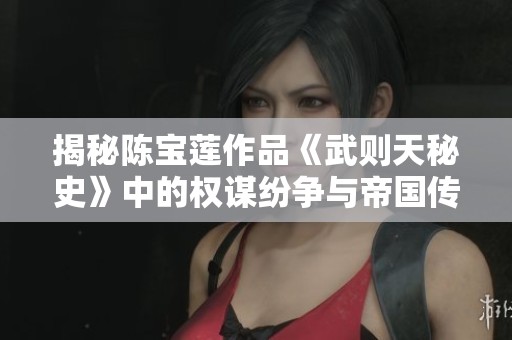 揭秘陈宝莲作品《武则天秘史》中的权谋纷争与帝国传奇故事