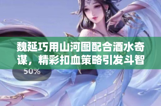 魏延巧用山河图配合酒水奇谋，精彩扣血策略引发斗智大战