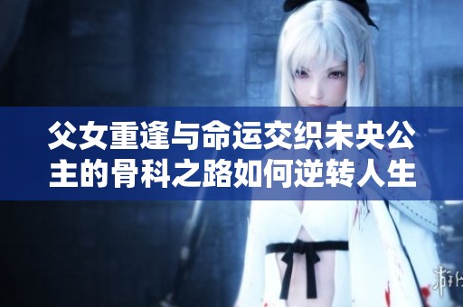 父女重逢与命运交织未央公主的骨科之路如何逆转人生