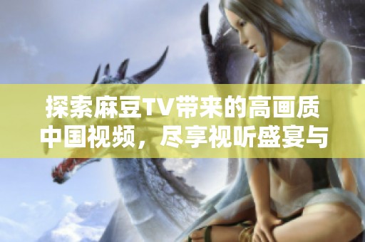 探索麻豆TV带来的高画质中国视频，尽享视听盛宴与精彩内容！