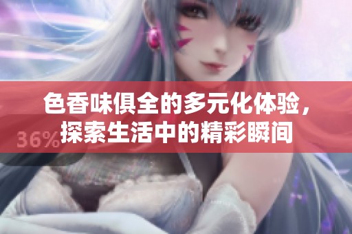 色香味俱全的多元化体验，探索生活中的精彩瞬间