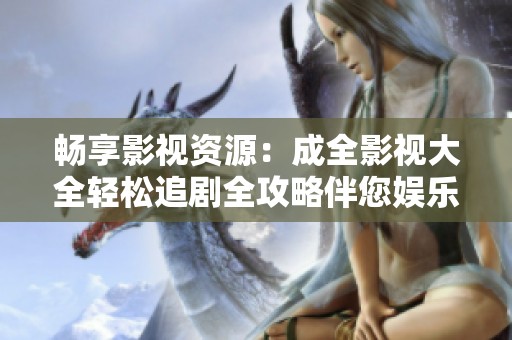 畅享影视资源：成全影视大全轻松追剧全攻略伴您娱乐无限