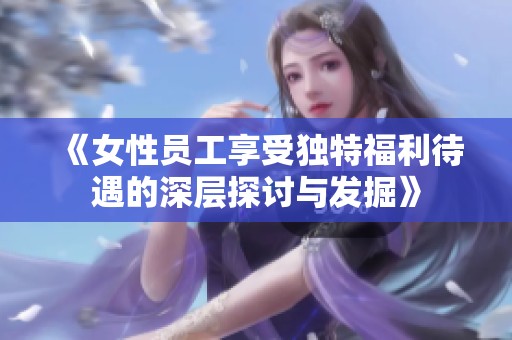 《女性员工享受独特福利待遇的深层探讨与发掘》