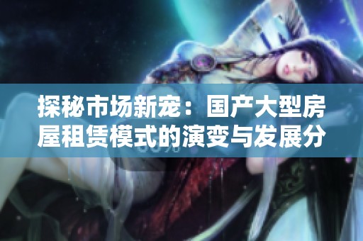 探秘市场新宠：国产大型房屋租赁模式的演变与发展分析