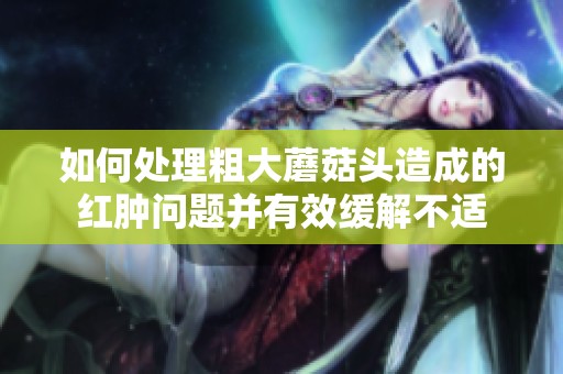 如何处理粗大蘑菇头造成的红肿问题并有效缓解不适