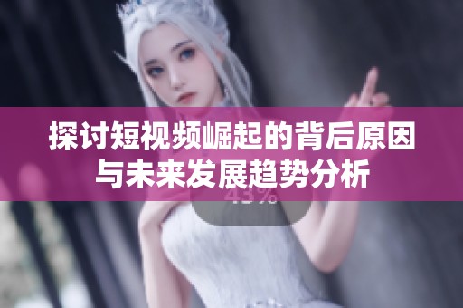 探讨短视频崛起的背后原因与未来发展趋势分析
