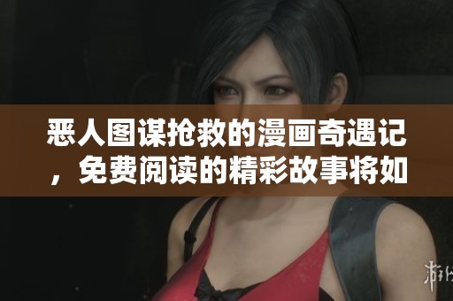 恶人图谋抢救的漫画奇遇记，免费阅读的精彩故事将如何发展
