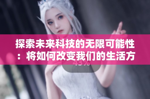 探索未来科技的无限可能性：将如何改变我们的生活方式
