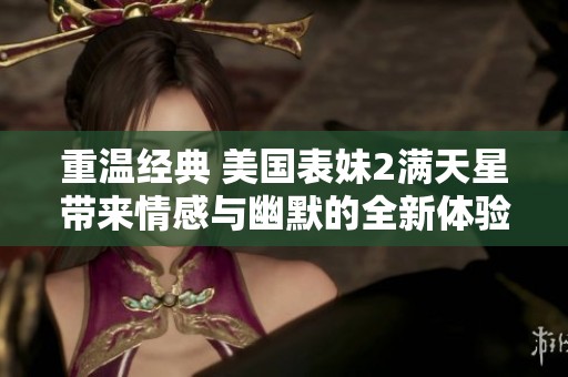 重温经典 美国表妹2满天星带来情感与幽默的全新体验