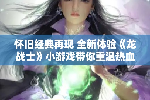 怀旧经典再现 全新体验《龙战士》小游戏带你重温热血战斗