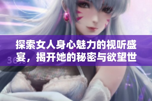 探索女人身心魅力的视听盛宴，揭开她的秘密与欲望世界