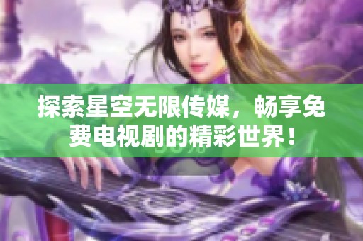 探索星空无限传媒，畅享免费电视剧的精彩世界！