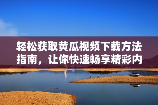 轻松获取黄瓜视频下载方法指南，让你快速畅享精彩内容