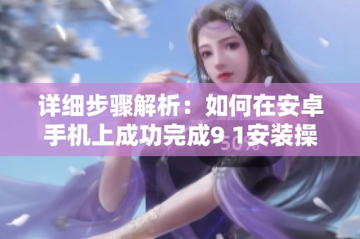 详细步骤解析：如何在安卓手机上成功完成9 1安装操作