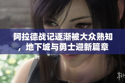 阿拉德战记逐渐被大众熟知，地下城与勇士迎新篇章
