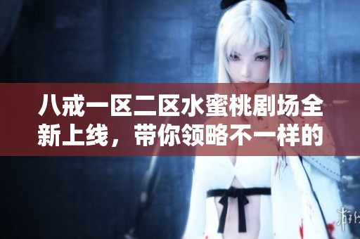 八戒一区二区水蜜桃剧场全新上线，带你领略不一样的视听盛宴