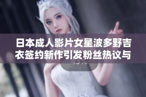 日本成人影片女星波多野吉衣签约新作引发粉丝热议与期待