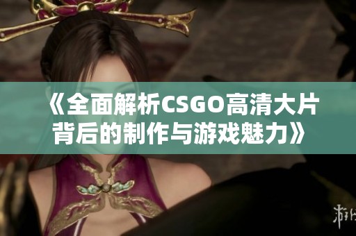 《全面解析CSGO高清大片背后的制作与游戏魅力》