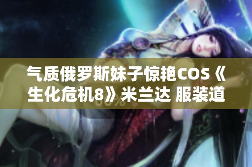 气质俄罗斯妹子惊艳COS《生化危机8》米兰达 服装道具完美还原