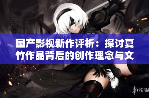 国产影视新作评析：探讨夏竹作品背后的创作理念与文化影响