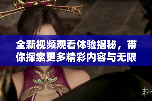 全新视频观看体验揭秘，带你探索更多精彩内容与无限乐趣