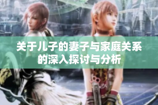 关于儿子的妻子与家庭关系的深入探讨与分析