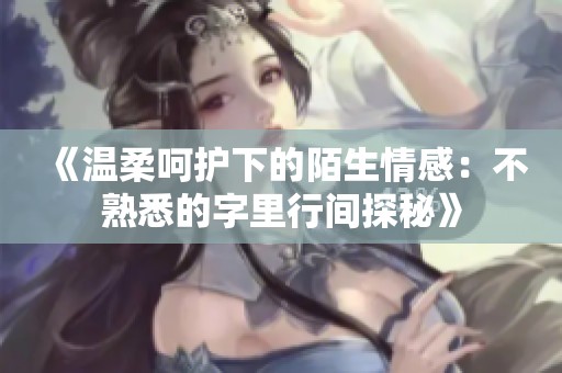 《温柔呵护下的陌生情感：不熟悉的字里行间探秘》