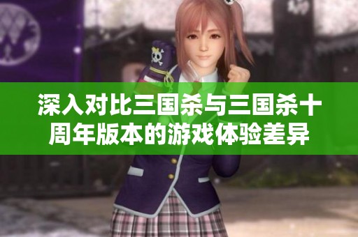 深入对比三国杀与三国杀十周年版本的游戏体验差异