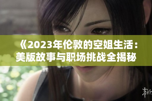 《2023年伦敦的空姐生活：美版故事与职场挑战全揭秘》