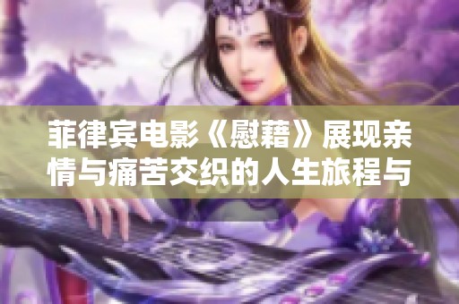 菲律宾电影《慰藉》展现亲情与痛苦交织的人生旅程与情感纠葛