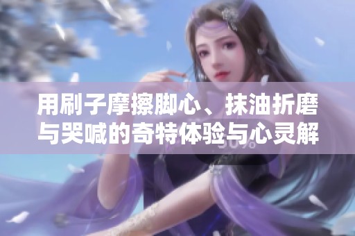 用刷子摩擦脚心、抹油折磨与哭喊的奇特体验与心灵解放之旅