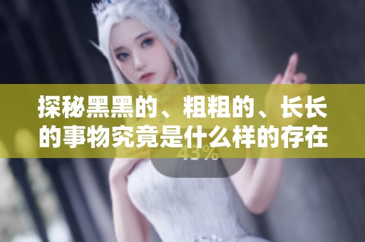 探秘黑黑的、粗粗的、长长的事物究竟是什么样的存在与特征