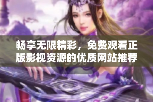 畅享无限精彩，免费观看正版影视资源的优质网站推荐