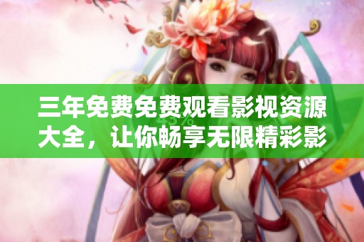 三年免费免费观看影视资源大全，让你畅享无限精彩影片体验