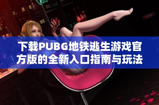 下载PUBG地铁逃生游戏官方版的全新入口指南与玩法分享
