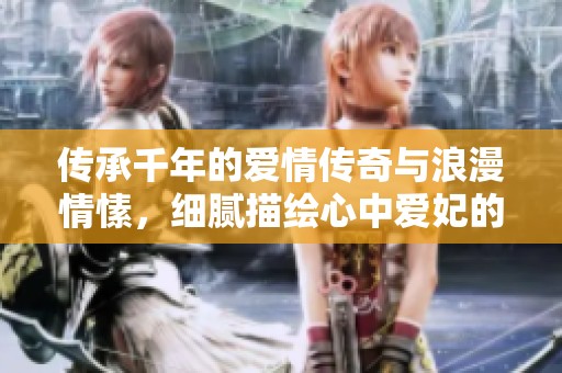 传承千年的爱情传奇与浪漫情愫，细腻描绘心中爱妃的绝美记忆