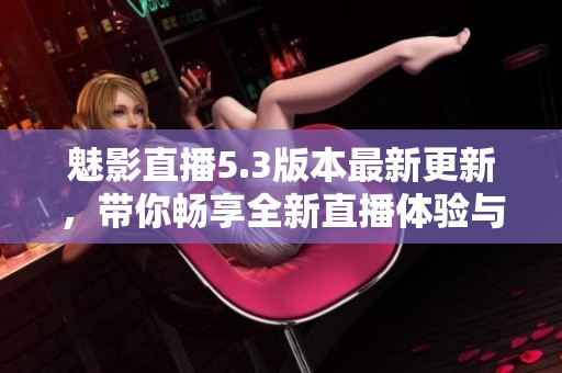 魅影直播5.3版本最新更新，带你畅享全新直播体验与功能解析